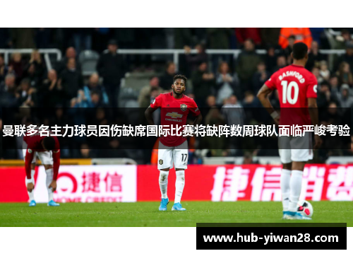 曼联多名主力球员因伤缺席国际比赛将缺阵数周球队面临严峻考验