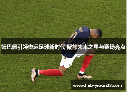 姆巴佩引领奥运足球新时代 聚焦未来之星与赛场亮点