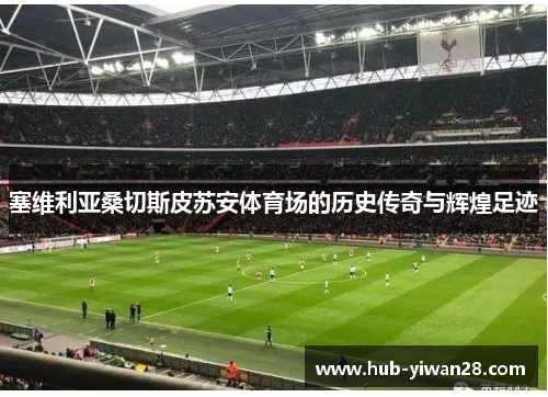 塞维利亚桑切斯皮苏安体育场的历史传奇与辉煌足迹
