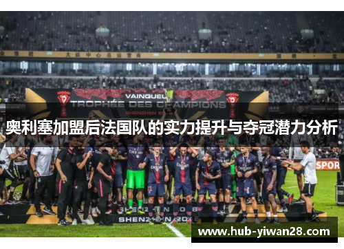 奥利塞加盟后法国队的实力提升与夺冠潜力分析