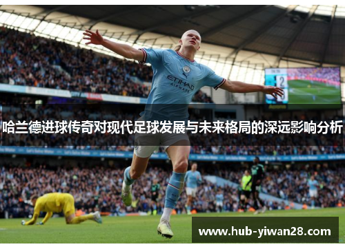 哈兰德进球传奇对现代足球发展与未来格局的深远影响分析