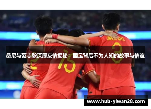 桑尼与范志毅深厚友情揭秘：国足背后不为人知的故事与情谊