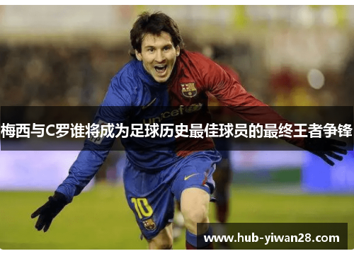 梅西与C罗谁将成为足球历史最佳球员的最终王者争锋