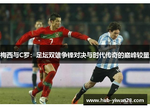 梅西与C罗：足坛双雄争锋对决与时代传奇的巅峰较量
