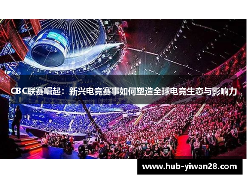 CBC联赛崛起：新兴电竞赛事如何塑造全球电竞生态与影响力