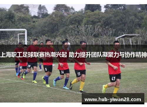 上海职工足球联赛热潮兴起 助力提升团队凝聚力与协作精神