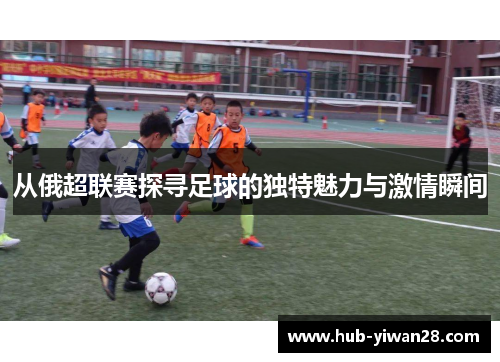 从俄超联赛探寻足球的独特魅力与激情瞬间