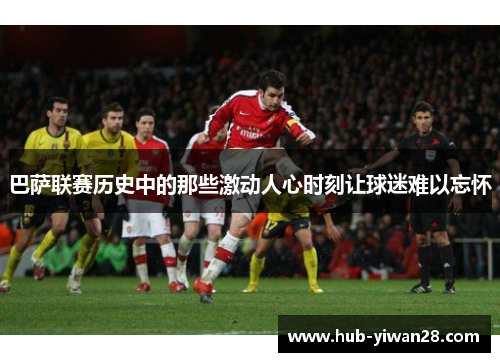 巴萨联赛历史中的那些激动人心时刻让球迷难以忘怀