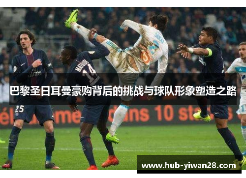 巴黎圣日耳曼豪购背后的挑战与球队形象塑造之路