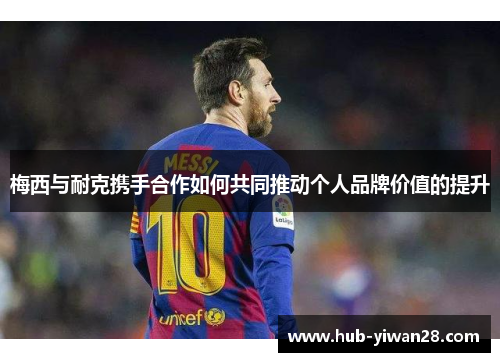 梅西与耐克携手合作如何共同推动个人品牌价值的提升