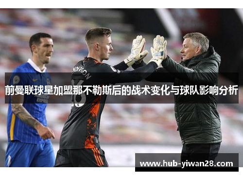 前曼联球星加盟那不勒斯后的战术变化与球队影响分析