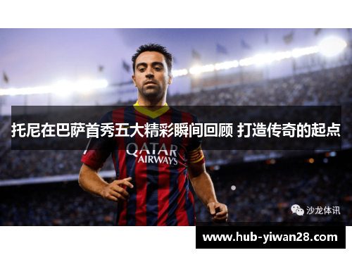托尼在巴萨首秀五大精彩瞬间回顾 打造传奇的起点
