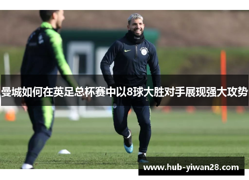 曼城如何在英足总杯赛中以8球大胜对手展现强大攻势