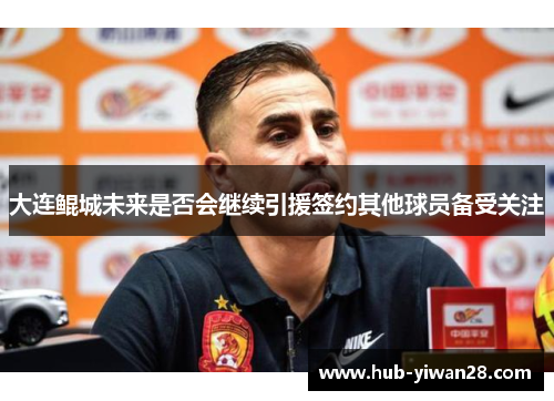 大连鲲城未来是否会继续引援签约其他球员备受关注