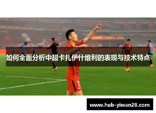 如何全面分析中超卡扎伊什维利的表现与技术特点