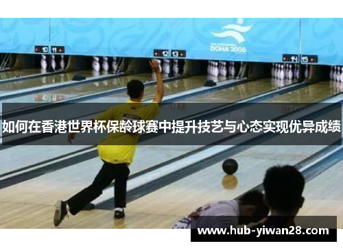 如何在香港世界杯保龄球赛中提升技艺与心态实现优异成绩