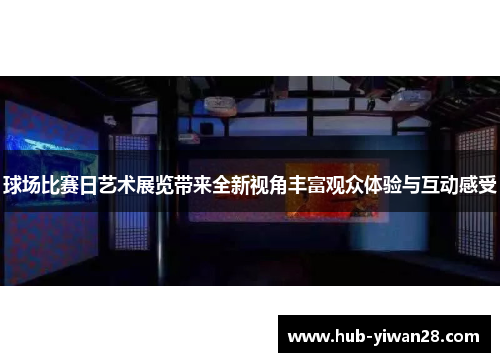 球场比赛日艺术展览带来全新视角丰富观众体验与互动感受
