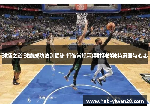 球场之道 球霸成功法则揭秘 打破常规赢得胜利的独特策略与心态