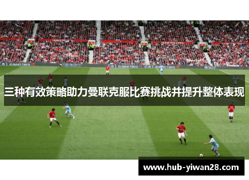 三种有效策略助力曼联克服比赛挑战并提升整体表现