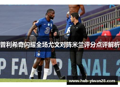 普利希奇闪耀全场尤文对阵米兰评分点评解析