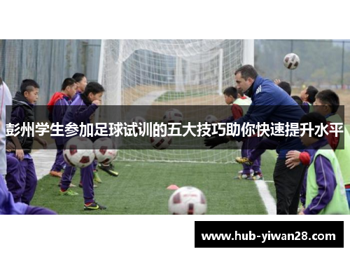 彭州学生参加足球试训的五大技巧助你快速提升水平