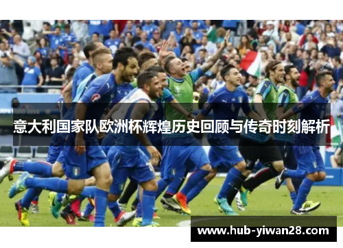 意大利国家队欧洲杯辉煌历史回顾与传奇时刻解析
