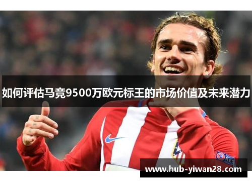 如何评估马竞9500万欧元标王的市场价值及未来潜力