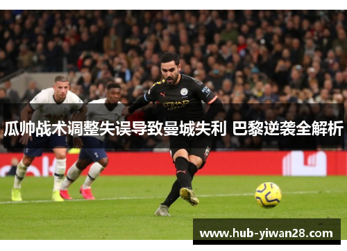 瓜帅战术调整失误导致曼城失利 巴黎逆袭全解析