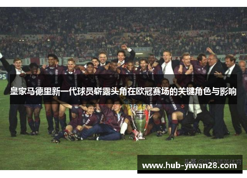 皇家马德里新一代球员崭露头角在欧冠赛场的关键角色与影响