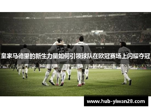 皇家马德里的新生力量如何引领球队在欧冠赛场上闪耀夺冠