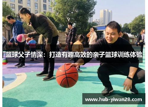 篮球父子情深：打造有趣高效的亲子篮球训练体验