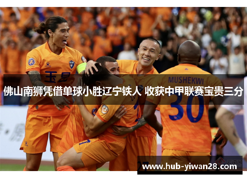 佛山南狮凭借单球小胜辽宁铁人 收获中甲联赛宝贵三分