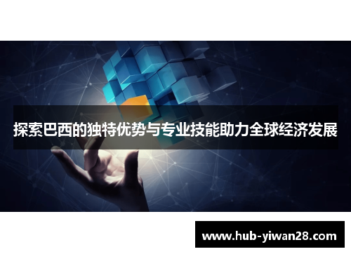 探索巴西的独特优势与专业技能助力全球经济发展