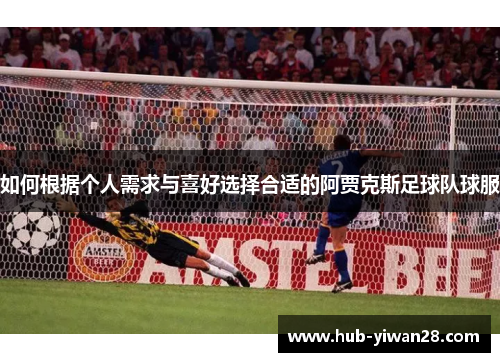 如何根据个人需求与喜好选择合适的阿贾克斯足球队球服 如何根据个人需求与喜好选择合适的阿贾克斯足球队球服