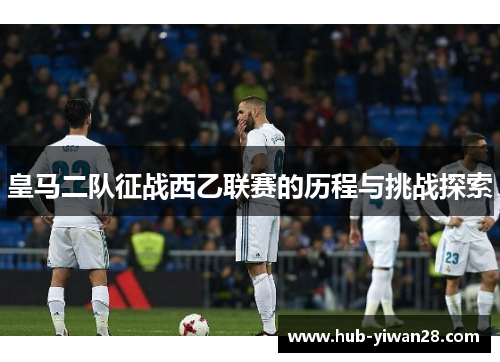 皇马二队征战西乙联赛的历程与挑战探索 皇马二队征战西乙联赛的历程与挑战探索