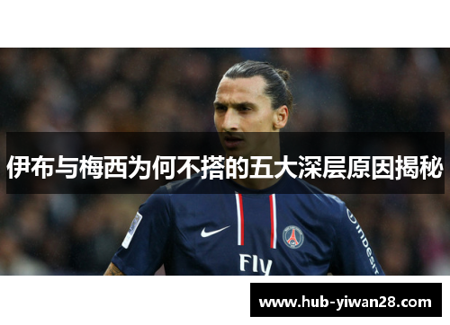 伊布与梅西为何不搭的五大深层原因揭秘 伊布与梅西为何不搭的五大深层原因揭秘