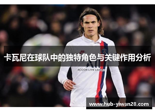 卡瓦尼在球队中的独特角色与关键作用分析