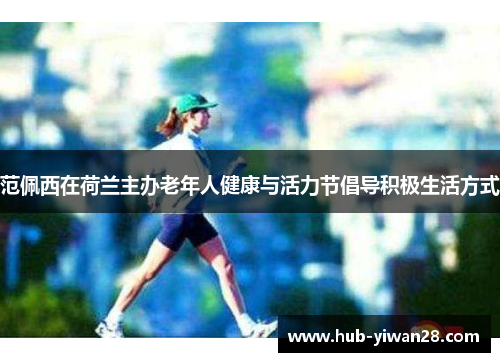 范佩西在荷兰主办老年人健康与活力节倡导积极生活方式 范佩西在荷兰主办老年人健康与活力节倡导积极生活方式