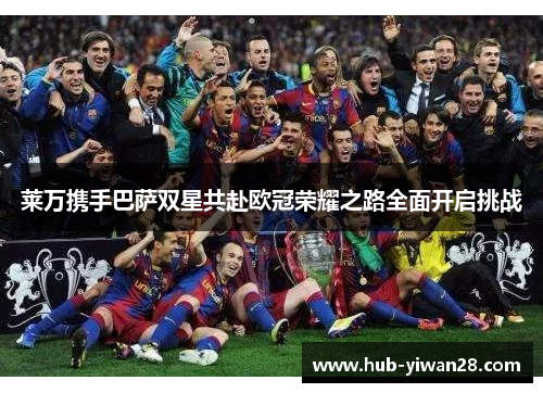 莱万携手巴萨双星共赴欧冠荣耀之路全面开启挑战 莱万携手巴萨双星共赴欧冠荣耀之路全面开启挑战