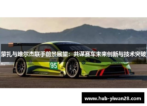 蒙扎与维尔杰联手前景展望：共谋赛车未来创新与技术突破