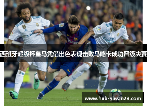 西班牙超级杯皇马凭借出色表现击败马略卡成功晋级决赛