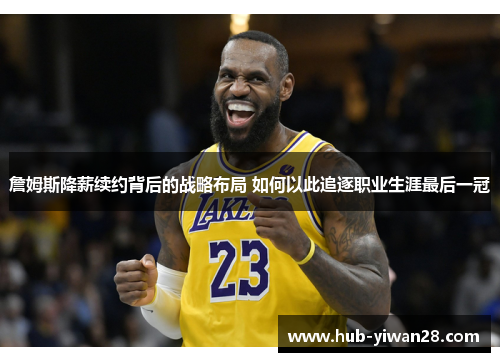 詹姆斯降薪续约背后的战略布局 如何以此追逐职业生涯最后一冠 詹姆斯降薪续约背后的战略布局 如何以此追逐职业生涯最后一冠