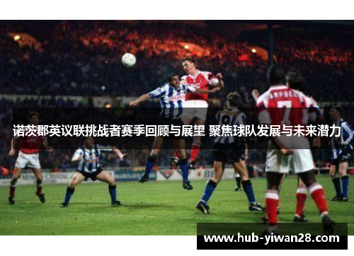 诺茨郡英议联挑战者赛季回顾与展望 聚焦球队发展与未来潜力