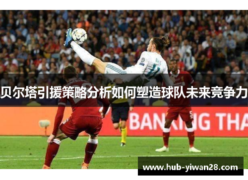 贝尔塔引援策略分析如何塑造球队未来竞争力