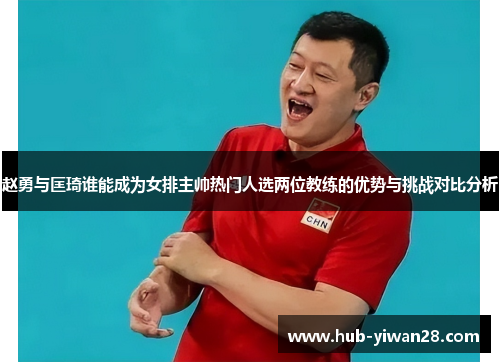 赵勇与匡琦谁能成为女排主帅热门人选两位教练的优势与挑战对比分析 赵勇与匡琦谁能成为女排主帅热门人选两位教练的优势与挑战对比分析