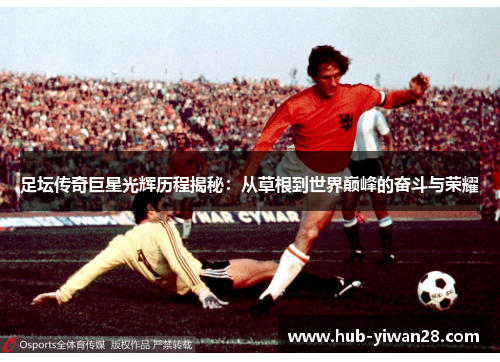 足坛传奇巨星光辉历程揭秘:从草根到世界巅峰的奋斗与荣耀 足坛传奇巨星光辉历程揭秘:从草根到世界巅峰的奋斗与荣耀