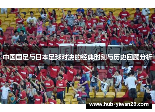 中国国足与日本足球对决的经典时刻与历史回顾分析 中国国足与日本足球对决的经典时刻与历史回顾分析