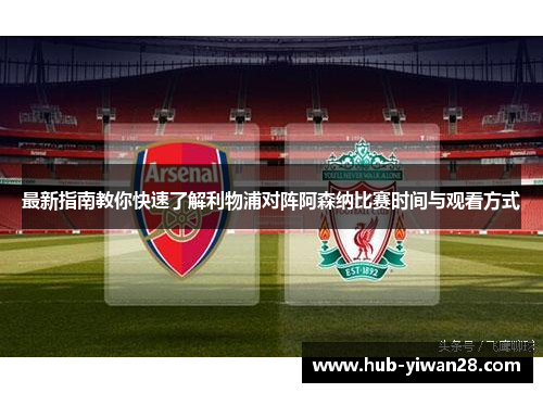 最新指南教你快速了解利物浦对阵阿森纳比赛时间与观看方式 最新指南教你快速了解利物浦对阵阿森纳比赛时间与观看方式
