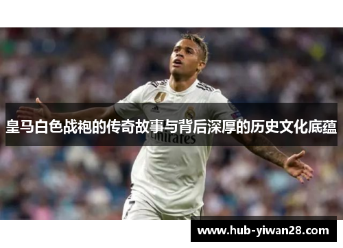 皇马白色战袍的传奇故事与背后深厚的历史文化底蕴