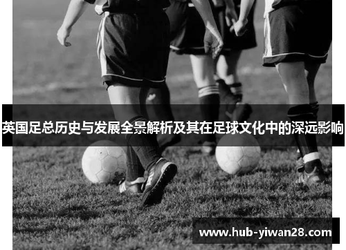 英国足总历史与发展全景解析及其在足球文化中的深远影响